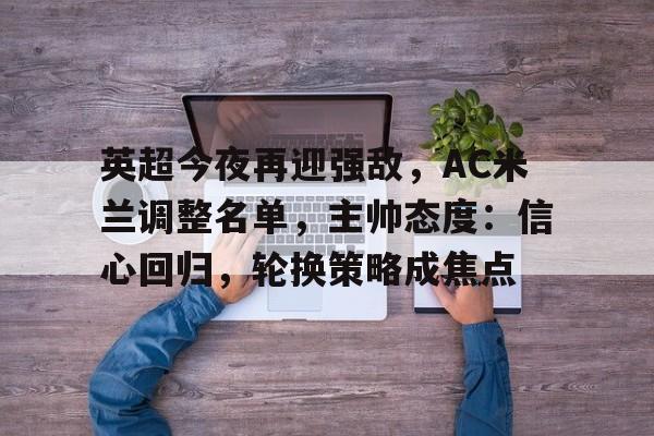 爱游戏-英超今夜再迎强敌，AC米兰调整名单，主帅态度：信心回归，轮换策略成焦点的简单介绍