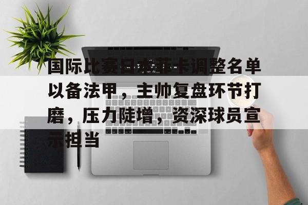 乐鱼-国际比赛日本菲卡调整名单以备法甲，主帅复盘环节打磨，压力陡增，资深球员宣示担当的简单介绍