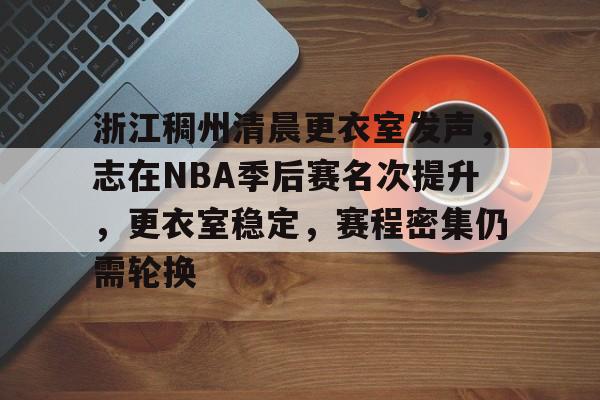乐鱼中国官方网站-浙江稠州清晨更衣室发声，志在NBA季后赛名次提升，更衣室稳定，赛程密集仍需轮换的简单介绍